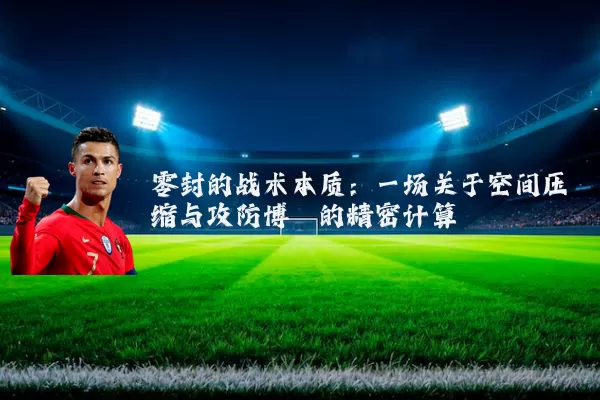 零封的战术本质:一场关于空间压缩与攻防博弈的精密计算