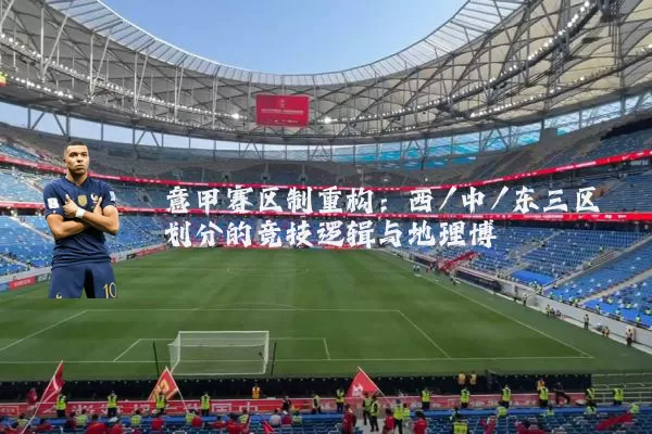 意甲赛区制重构:西/中/东三区划分的竞技逻辑与地理博弈