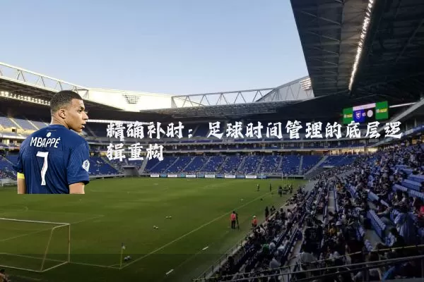 精确补时:足球时间管理的底层逻辑重构