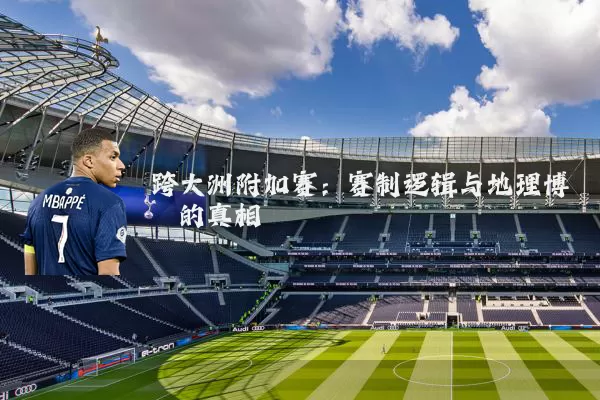 跨大洲附加赛:赛制逻辑与地理博弈的真相