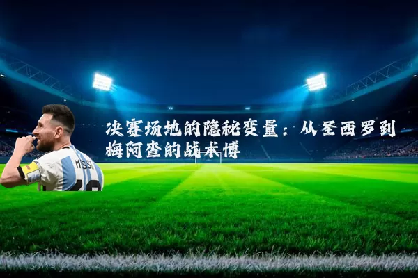 决赛场地的隐秘变量：从圣西罗到梅阿查的战术博弈