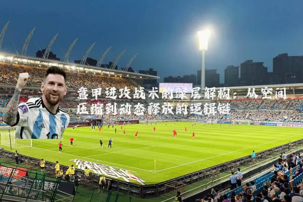 意甲进攻战术的深层解构:从空间压缩到动态释放的逻辑链