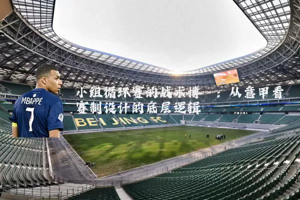 小组循环赛的战术博弈:从意甲看赛制设计的底层逻辑