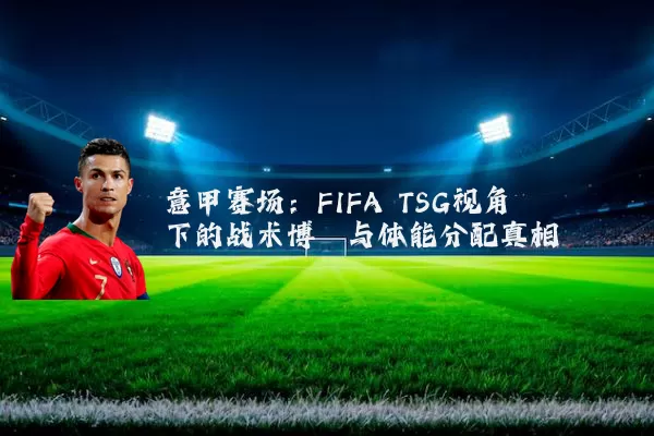 意甲赛场:FIFA TSG视角下的战术博弈与体能分配真相