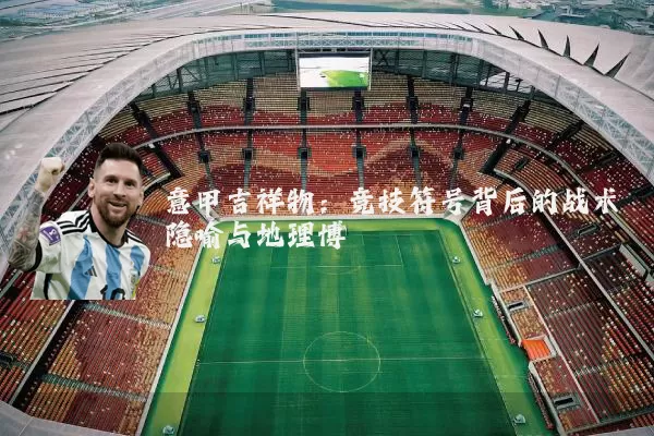 意甲吉祥物：竞技符号背后的战术隐喻与地理博弈