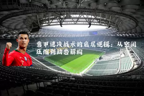 意甲进攻战术的底层逻辑:从空间压缩到动态解构