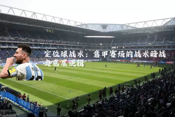 定位球战术:意甲赛场的战术暗战与底层逻辑