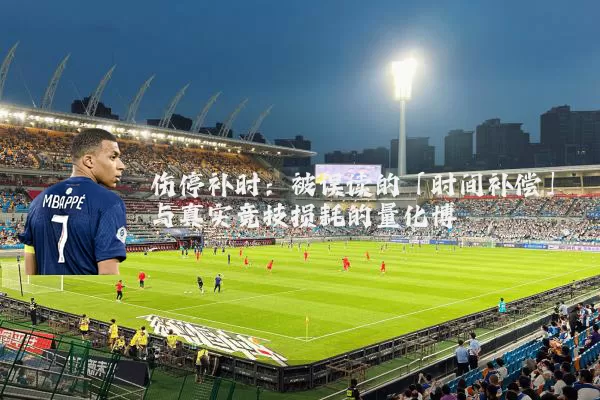 伤停补时:被误读的「时间补偿」与真实竞技损耗的量化博弈
