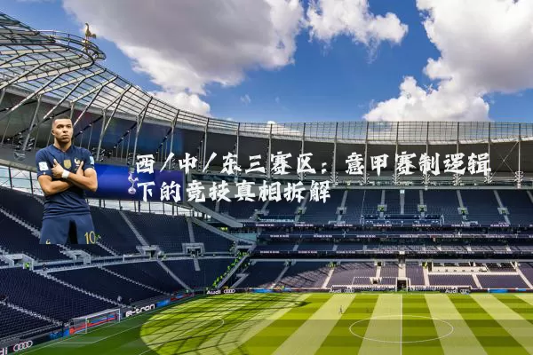西/中/东三赛区:意甲赛制逻辑下的竞技真相拆解