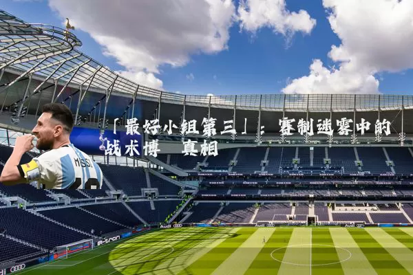 「最好小组第三」:赛制迷雾中的战术博弈真相