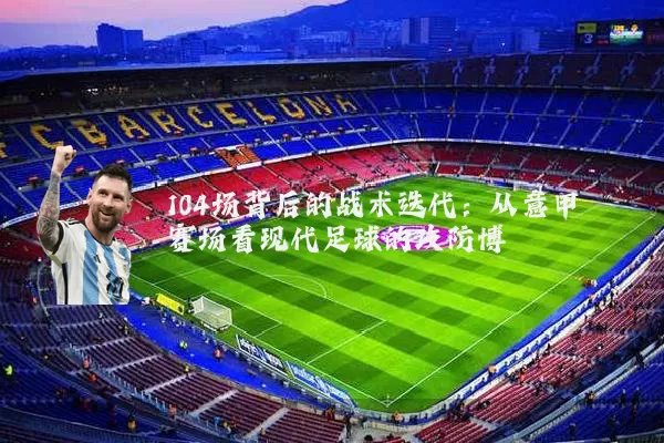 104场背后的战术迭代:从意甲赛场看现代足球的攻防博弈