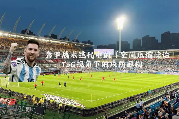 意甲战术迭代中的「空间压缩悖论」：TSG视角下的攻防解构