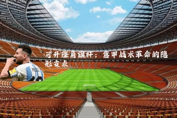 可升降角旗杆:意甲战术革命的隐形支点
